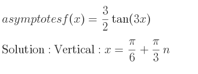 The asymptotes of f(x)= 3/2 tan(3x) is Vertical: x= pi/6+pi/3 n